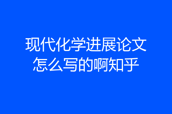 现代化学进展论文怎么写的啊知乎