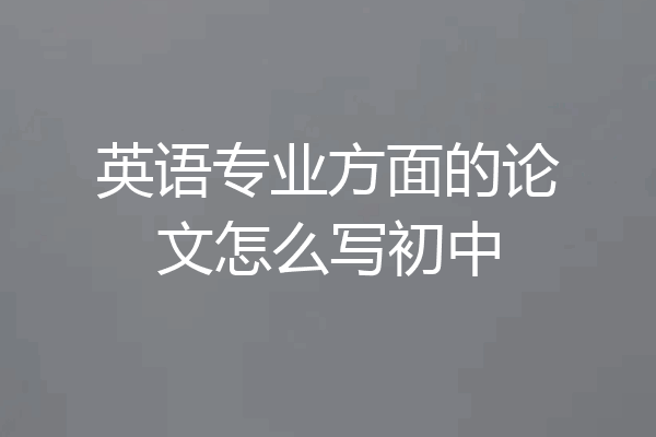 英语专业方面的论文怎么写初中