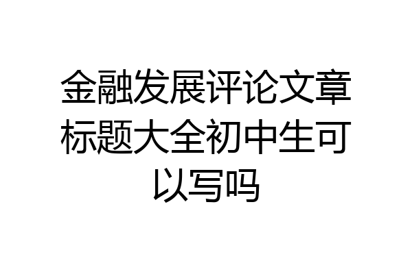 金融发展评论文章标题大全初中生可以写吗