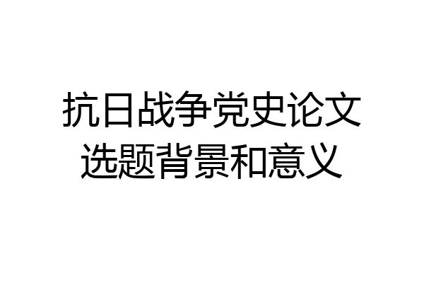 抗日战争党史论文选题背景和意义