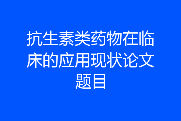 抗生素类药物在临床的应用现状论文题目