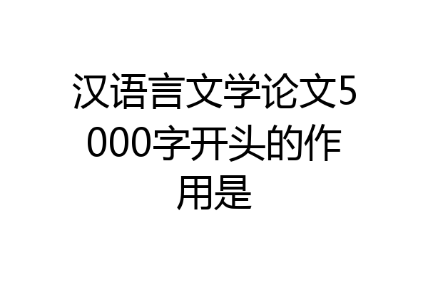 汉语言文学论文5000字开头的作用是
