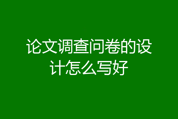 论文调查问卷的设计怎么写好