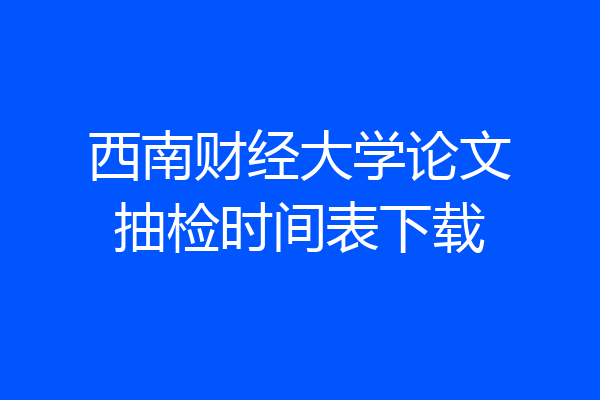 西南财经大学论文抽检时间表下载