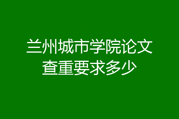 兰州城市学院论文查重要求多少