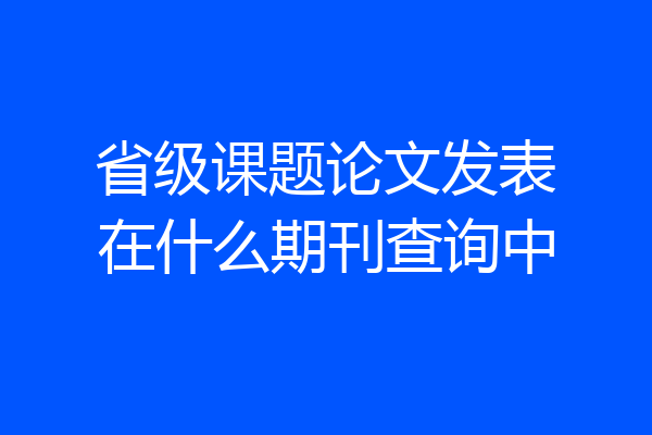 省级课题论文发表在什么期刊查询中