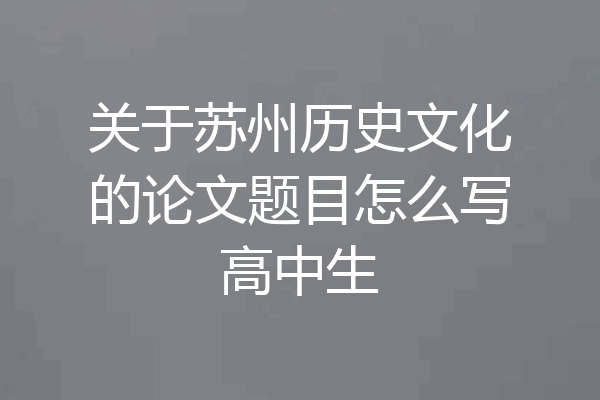关于苏州历史文化的论文题目怎么写高中生
