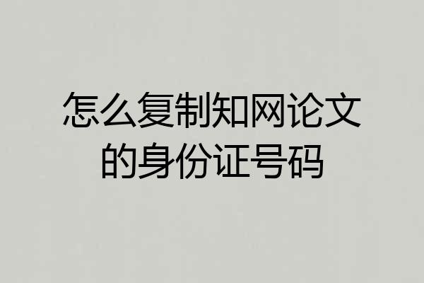 怎么复制知网论文的身份证号码