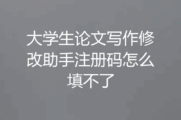 大学生论文写作修改助手注册码怎么填不了
