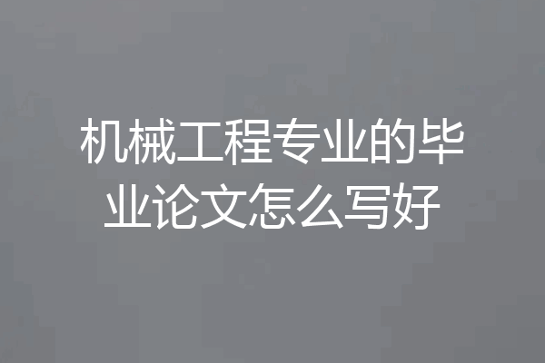机械工程专业的毕业论文怎么写好