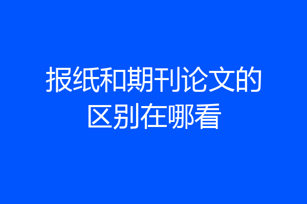 报纸和期刊论文的区别在哪看
