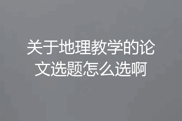 关于地理教学的论文选题怎么选啊