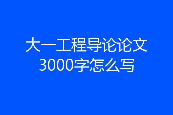 大一工程导论论文3000字怎么写