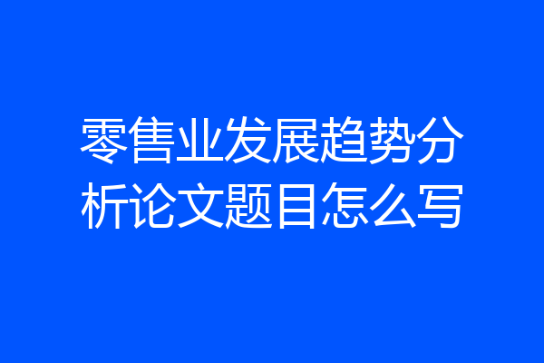 零售业发展趋势分析论文题目怎么写