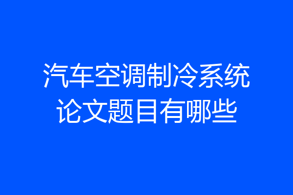 汽车空调制冷系统论文题目有哪些