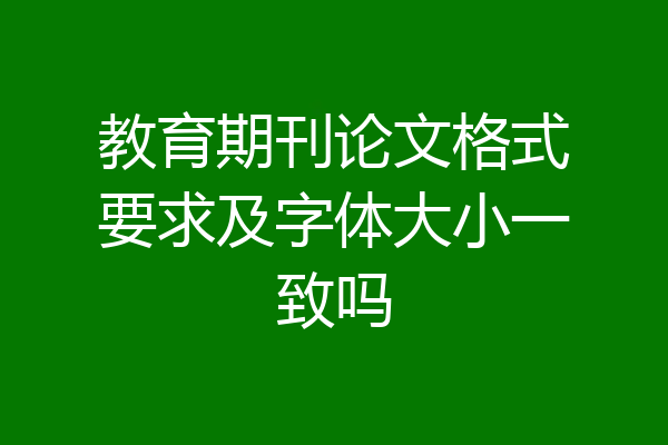 教育期刊论文格式要求及字体大小一致吗