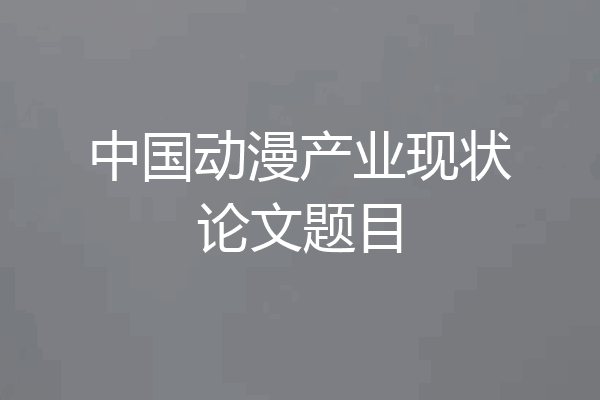 中国动漫产业现状论文题目