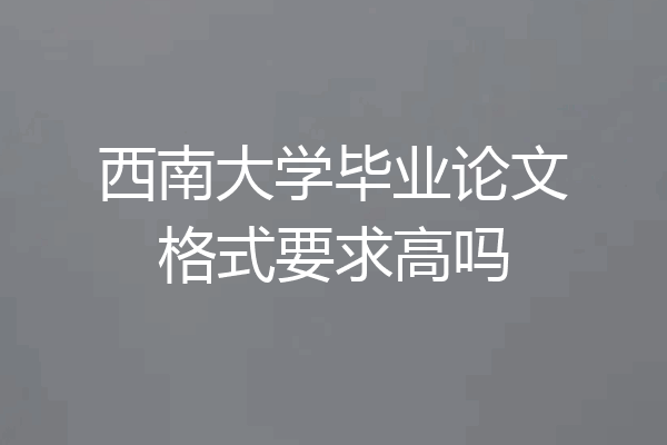 西南大学毕业论文格式要求高吗