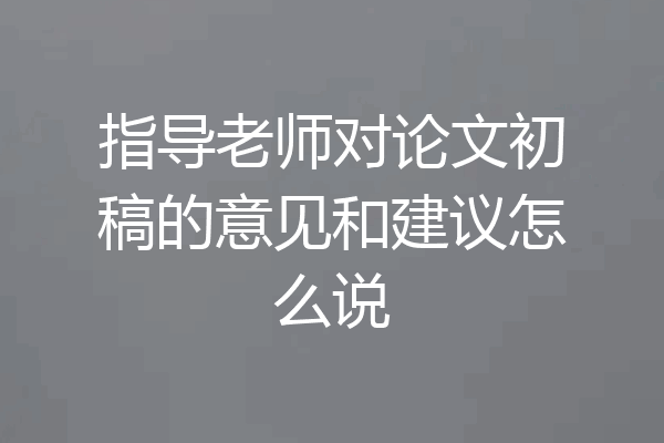指导老师对论文初稿的意见和建议怎么说
