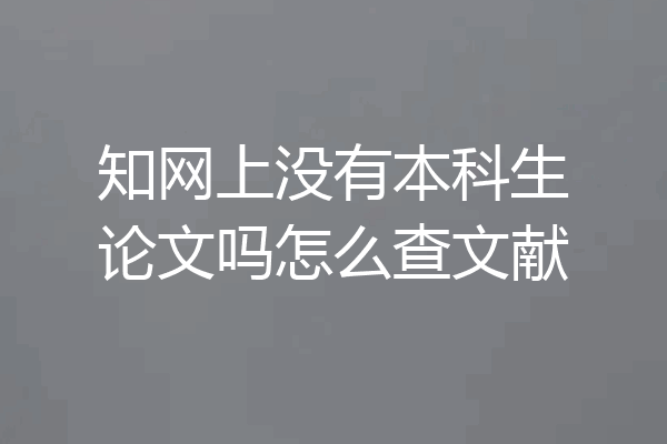 知网上没有本科生论文吗怎么查文献
