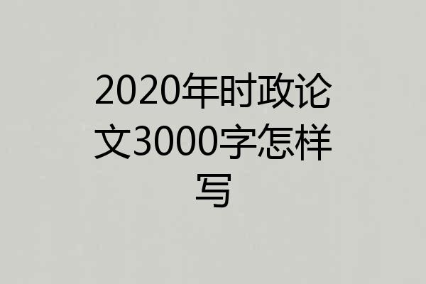 2020年时政论文3000字怎样写