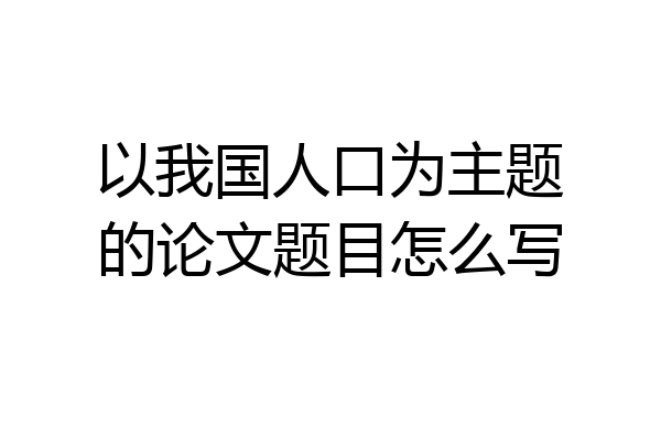 以我国人口为主题的论文题目怎么写