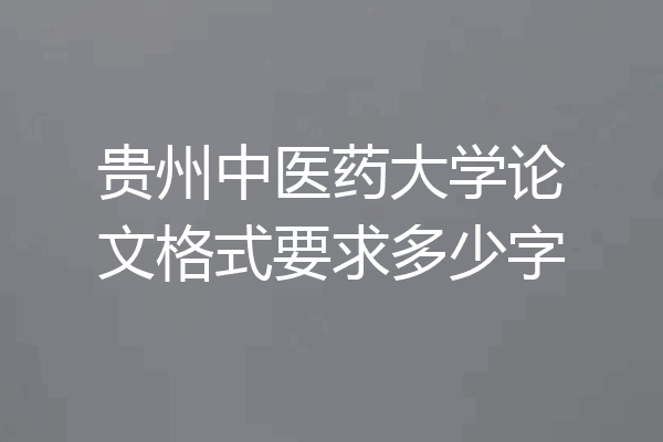 贵州中医药大学论文格式要求多少字