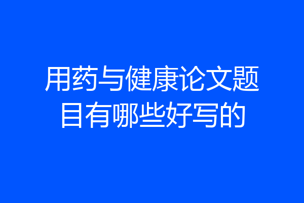 用药与健康论文题目有哪些好写的