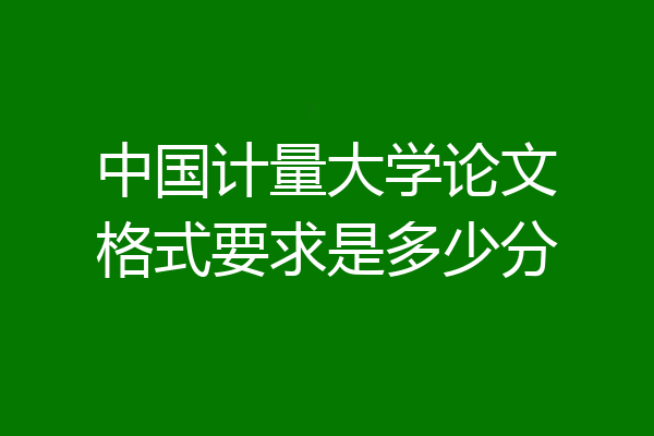 中国计量大学论文格式要求是多少分