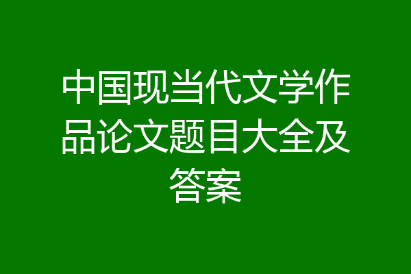 中国现当代文学作品论文题目大全及答案