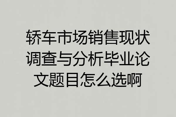 轿车市场销售现状调查与分析毕业论文题目怎么选啊