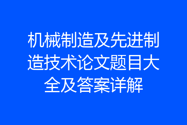 机械制造及先进制造技术论文题目大全及答案详解