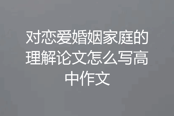 对恋爱婚姻家庭的理解论文怎么写高中作文