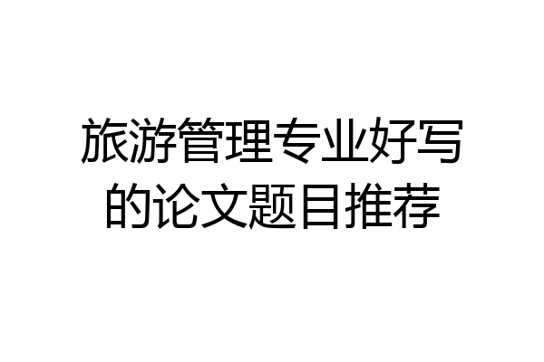 旅游管理专业好写的论文题目推荐