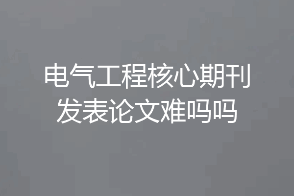 电气工程核心期刊发表论文难吗吗