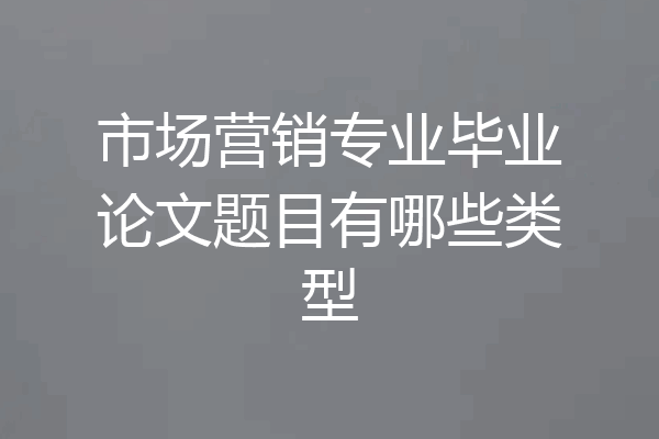 市场营销专业毕业论文题目有哪些类型