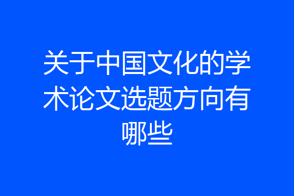 关于中国文化的学术论文选题方向有哪些