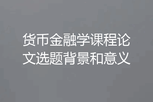 货币金融学课程论文选题背景和意义