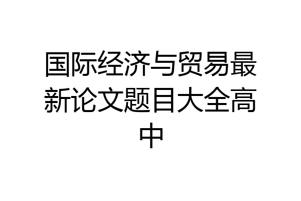 国际经济与贸易最新论文题目大全高中