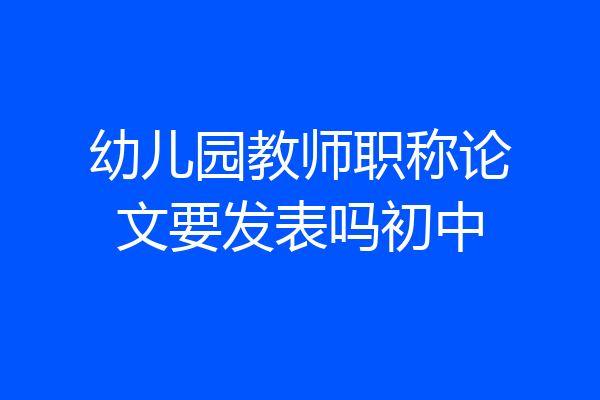幼儿园教师职称论文要发表吗初中