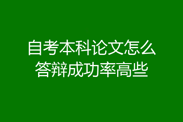 自考本科论文怎么答辩成功率高些