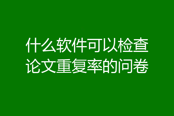 什么软件可以检查论文重复率的问卷
