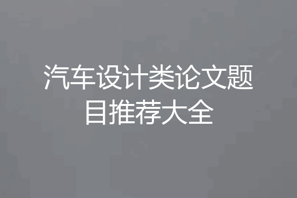 汽车设计类论文题目推荐大全