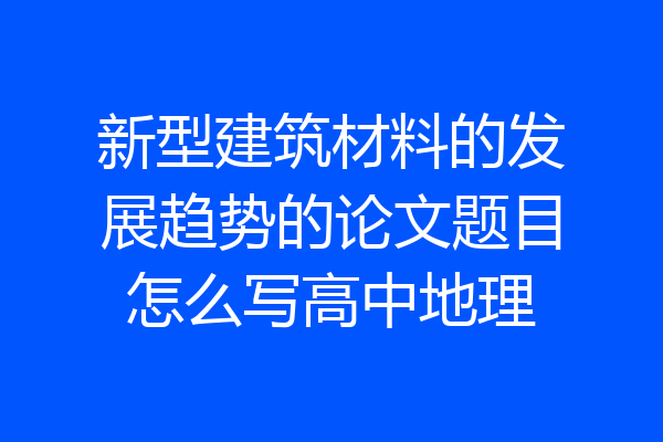 新型建筑材料的发展趋势的论文题目怎么写高中地理