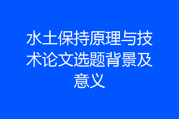 水土保持原理与技术论文选题背景及意义