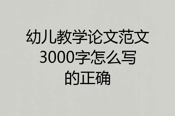 幼儿教学论文范文3000字怎么写的正确
