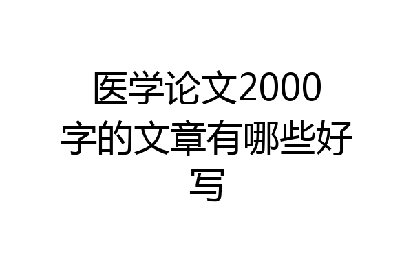 医学论文2000字的文章有哪些好写
