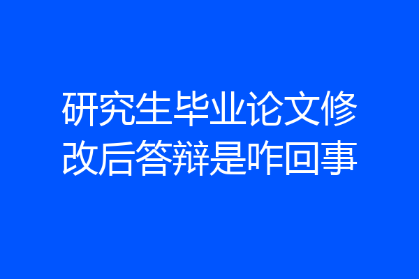 研究生毕业论文修改后答辩是咋回事
