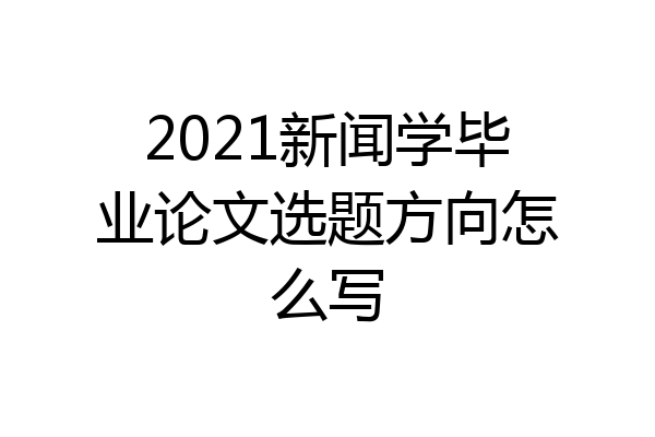 2021新闻学毕业论文选题方向怎么写