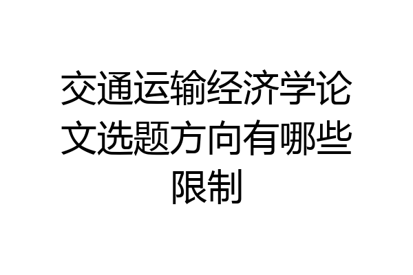 交通运输经济学论文选题方向有哪些限制